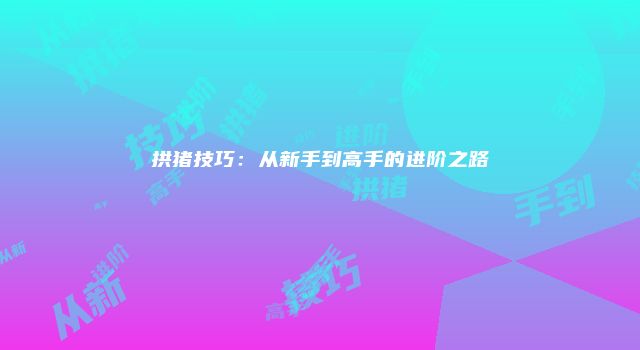 拱猪技巧：从新手到高手的进阶之路