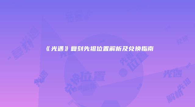 《光遇》复刻先祖位置解析及兑换指南
