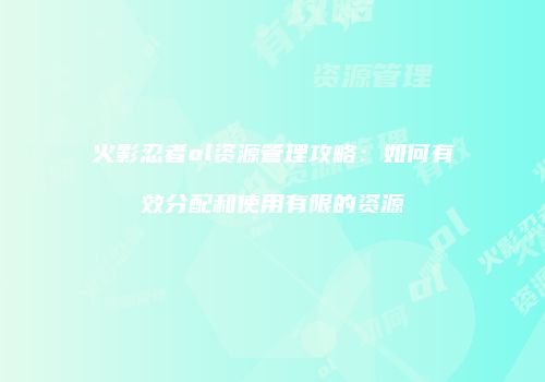 火影忍者ol资源管理攻略:如何有效分配和使用有限的资源