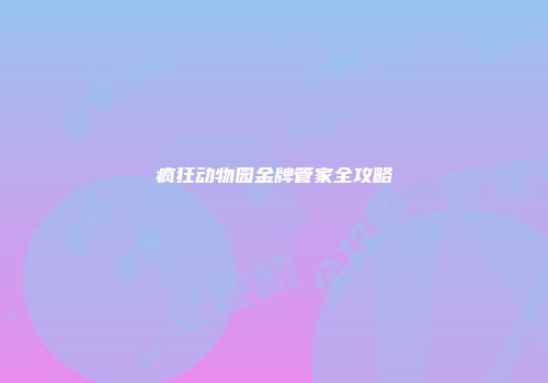 疯狂动物园金牌管家全攻略