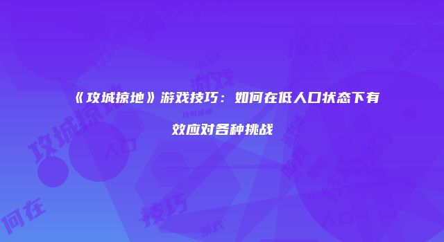 《攻城掠地》游戏技巧：如何在低人口状态下有效应对各种挑战