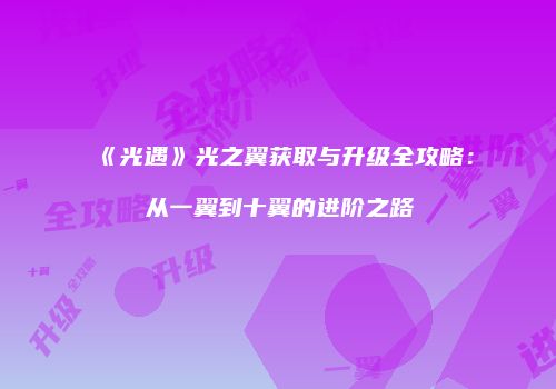 《光遇》光之翼获取与升级全攻略：从一翼到十翼的进阶之路