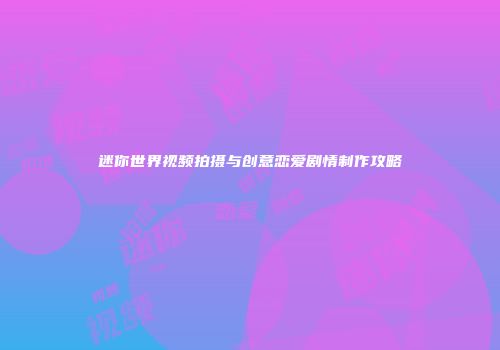 迷你世界视频拍摄与创意恋爱剧情制作攻略
