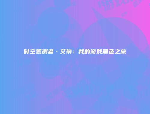 时空观测者·艾琳：我的游戏角色之旅