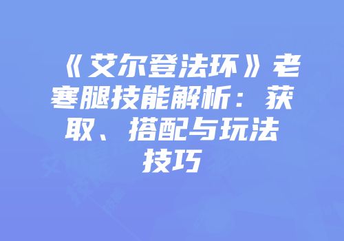 《艾尔登法环》老寒腿技能解析：获取、搭配与玩法技巧
