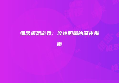 细思极恐游戏：淬炼胆量的深夜指南