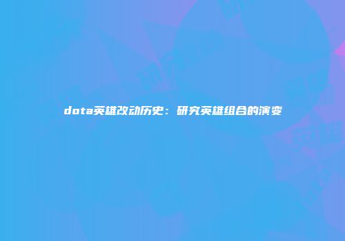 dota英雄改动历史：研究英雄组合的演变