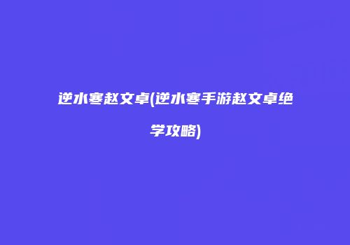 逆水寒赵文卓(逆水寒手游赵文卓绝学攻略)