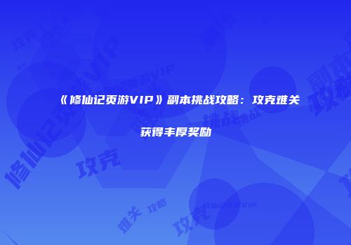 《修仙记页游VIP》副本挑战攻略：攻克难关获得丰厚奖励