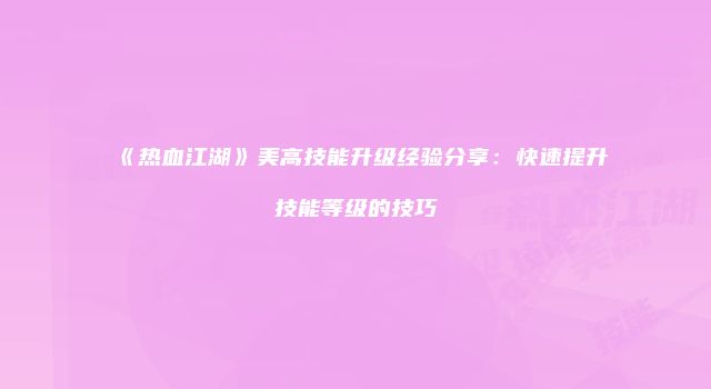 《热血江湖》美高技能升级经验分享：快速提升技能等级的技巧