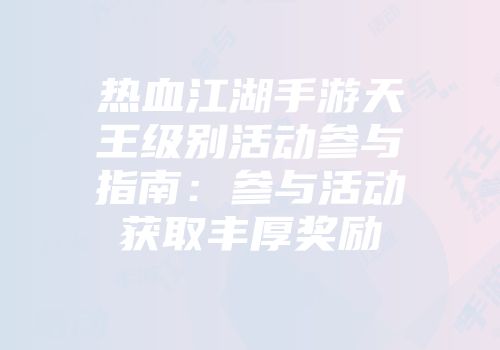热血江湖手游天王级别活动参与指南：参与活动获取丰厚奖励
