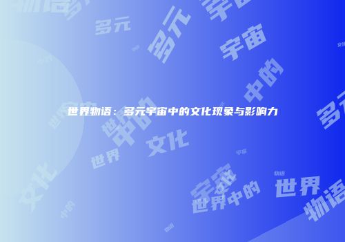 世界物语：多元宇宙中的文化现象与影响力