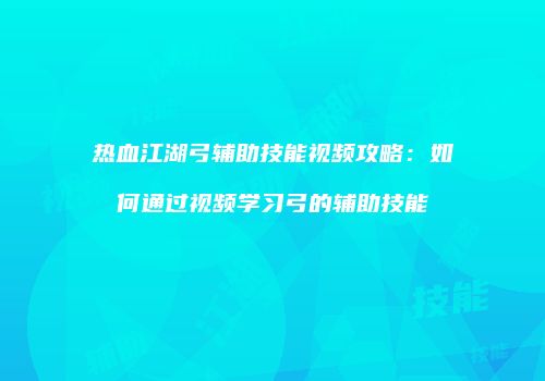 热血江湖弓辅助技能视频攻略：如何通过视频学习弓的辅助技能