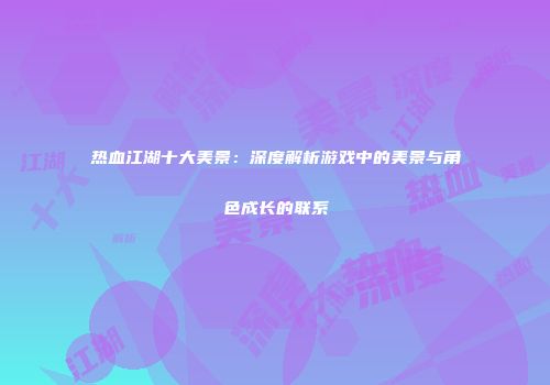 热血江湖十大美景：深度解析游戏中的美景与角色成长的联系