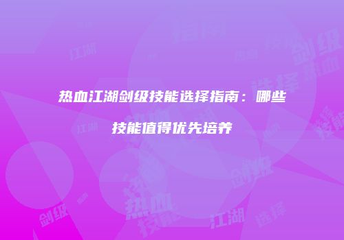热血江湖剑级技能选择指南：哪些技能值得优先培养