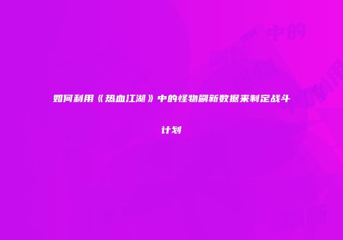如何利用《热血江湖》中的怪物刷新数据来制定战斗计划