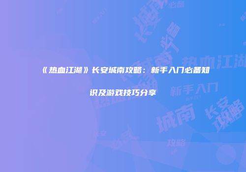 《热血江湖》长安城南攻略：新手入门必备知识及游戏技巧分享