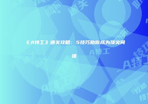《A特工》通关攻略：5技巧助你成为顶尖间谍
