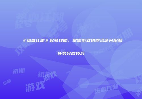 《热血江湖》起号攻略：掌握游戏初期资源分配和任务完成技巧