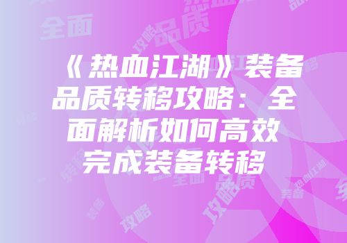 《热血江湖》装备品质转移攻略：全面解析如何高效完成装备转移