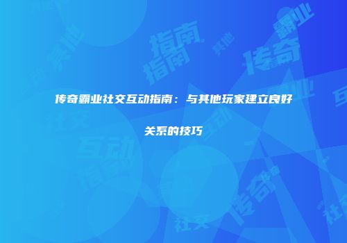 传奇霸业社交互动指南:与其他玩家建立良好关系的技巧