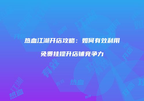 热血江湖开店攻略：如何有效利用免费挂提升店铺竞争力