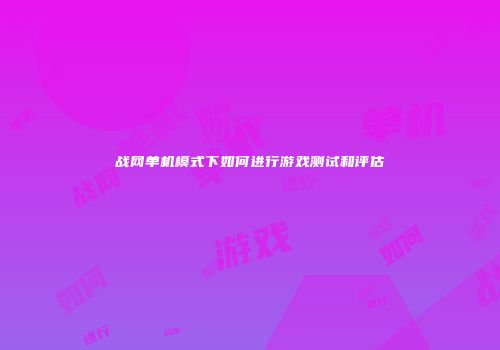战网单机模式下如何进行游戏测试和评估