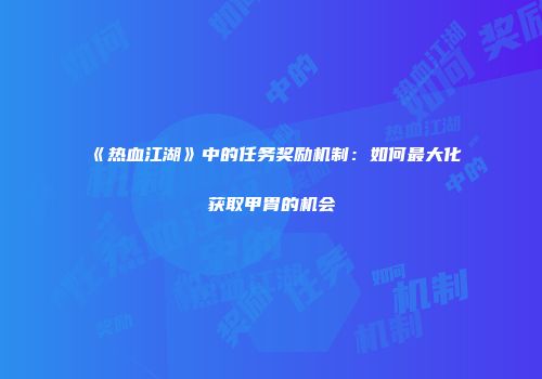 《热血江湖》中的任务奖励机制：如何最大化获取甲胄的机会