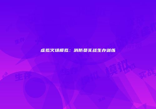 虚拟火场模拟：消防员实战生存训练
