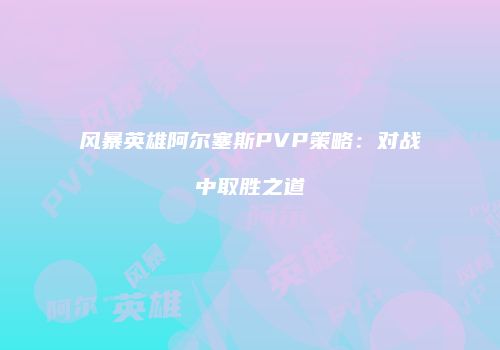 风暴英雄阿尔塞斯PVP策略：对战中取胜之道