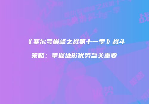 《赛尔号巅峰之战第十一季》战斗策略：掌握地形优势至关重要