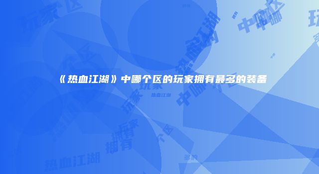 《热血江湖》中哪个区的玩家拥有最多的装备