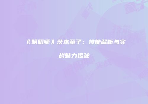 《阴阳师》茨木童子：技能解析与实战魅力揭秘