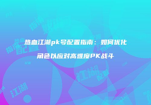 热血江湖pk号配置指南：如何优化角色以应对高难度PK战斗