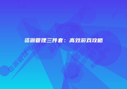资源管理三件套：高效游戏攻略