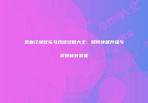 热血江湖欢乐马戏团攻略大全：如何快速升级与获得稀有装备