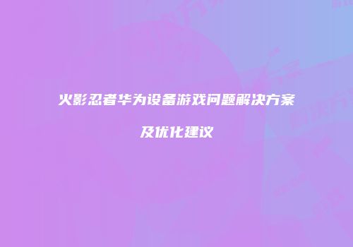 火影忍者华为设备游戏问题解决方案及优化建议