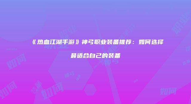 《热血江湖手游》神弓职业装备推荐：如何选择最适合自己的装备