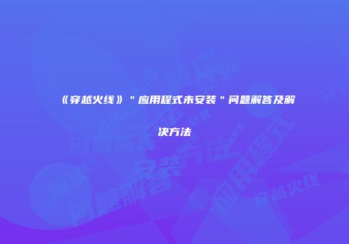 《穿越火线》＂应用程式未安装＂问题解答及解决方法