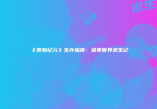 《原始纪元》生存指南：像素世界求生记