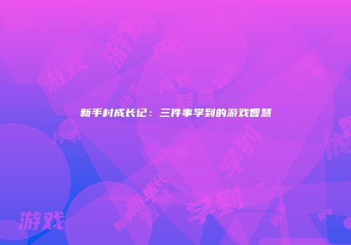 新手村成长记：三件事学到的游戏智慧