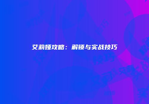 艾莉娅攻略：解锁与实战技巧