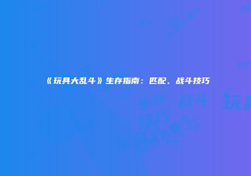 《玩具大乱斗》生存指南：匹配、战斗技巧
