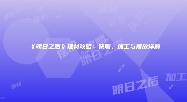 《明日之后》建材攻略：获取、加工与摆放详解