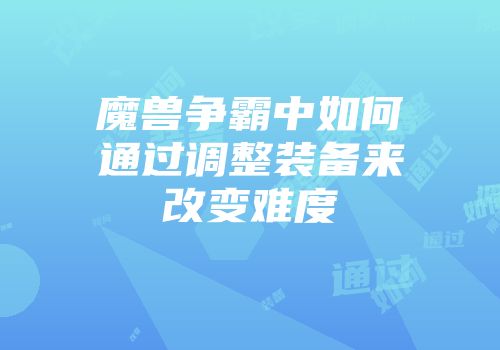 魔兽争霸中如何通过调整装备来改变难度