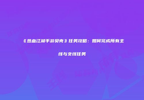 《热血江湖手游贝壳》任务攻略：如何完成所有主线与支线任务