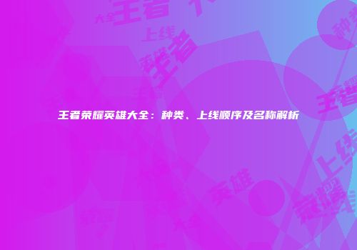 王者荣耀英雄大全：种类、上线顺序及名称解析