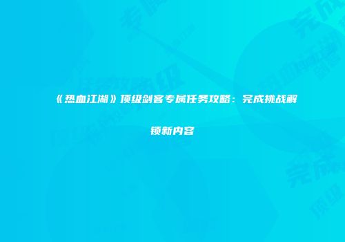 《热血江湖》顶级剑客专属任务攻略：完成挑战解锁新内容