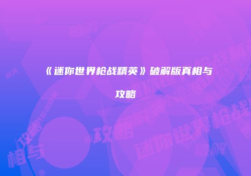 《迷你世界枪战精英》破解版真相与攻略