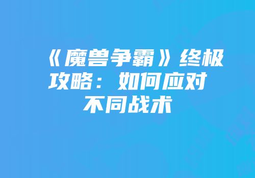 《魔兽争霸》终极攻略：如何应对不同战术